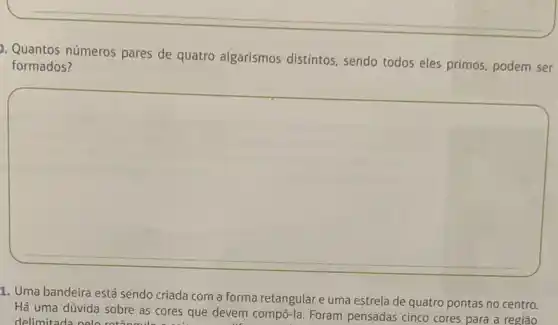 Quantos números pares de quatro algarismos distintos, sendo todos eles primos, podem ser
formados?
square 
1. Uma bandeira está sendo criada com a forma retangular e uma estrela de quatro pontas no centro.
Há uma dúvida sobre as cores que devem compô-la. Foram pensadas cinco cores para a região
delimitad