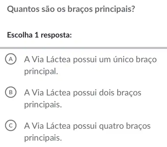 Quantos são os braços principais?
Escolha 1 resposta:
A A Via Láct ea possui um único braço
principal.
B A possui dois braços
principais.
C A Via Láctea p ossui quatro braços
principais.