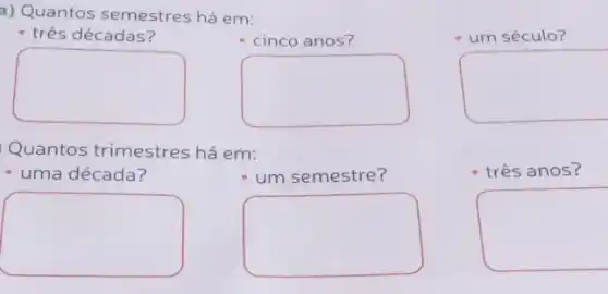 a) Quantos semestres há em:
- três décadas?
cinco anos?
um século?
square 
square 
square 
Quantos trimestres há em:
- uma década?
square 
um semestre?
square 
três anos?
square