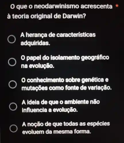 que (1)neodarwinismo acrescenta
a teoria original de Da IN iin?
A he ranga de caracte risti cas
B.
papel do is olamento eográfico
hệ
conhe elmento ovegen sti đa e
mutaçōes come conte de variação.
. A idela de que mblente não
influencia evolução.
A noção de que todas as espécies