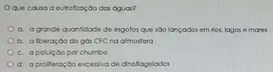 que causa a eutrofização das águas?
a. a grande quantidade de esgotos que são lançados em rios, lagos e mares
b. a liberação do gás CFC na atmosfera
c. a poluição por chumbo
d. a proliferação excessiva de dinoflagelados