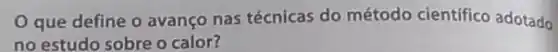 que define o avanço nas técnicas do método cientifico adotado
no estudo sobre o calor?