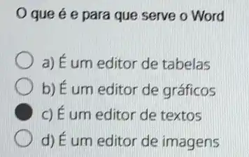 que é e para que serve o Word
a) É um editor de tabelas
b) É um editor de gráficos
C c) É um editor de textos
d) É um editor de imagens