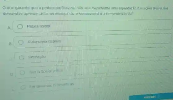 que garante que a prática profissional não seja meramente uma reprodução das acoes diante das
demandas apresentadas no espaço sócio -ocupacional é a compreensão da?
Práxis social
Autonomia relativa
Mediação
Teoria Social critica
Ferramentas interventivas