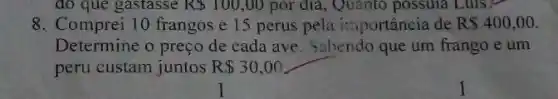 do que gastasse R 100,00 por dia, Quanto possula Luls?
8. Comprei 10 frangos e 15 perus pela importância de R 400,00
Determine o preço de cada a ;abendo que um frango e um
peru custam juntos R 30,00
__