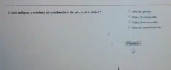 que inflama a mistura ar -combustivel de um motor diesel?
Vela de ignição.
Calor,de combustão
Calor de compressão.
D Vela de incandescência