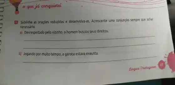 a que ja canquistei
1 Sublinhe as orações reduzidas e desenvolva-as.Acrescente uma conjunção sempre que achar
necessário.
a) Desrespeitado pelo vizinho , o homem buscou seus direitos.
__
b)
__