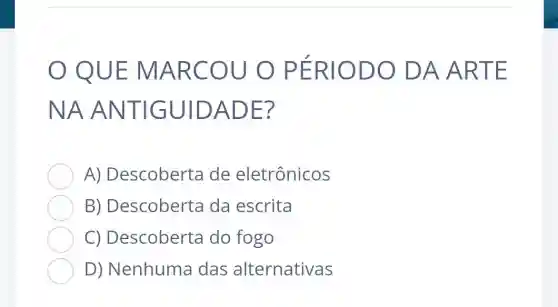 QUE MARC OU O P ERIOD O DA A RTE
NAAN TIGUID ADE?
A) Descobert a de eletrônicos
B) Descobert a da escrita
C) Descoberta do fogo
D) Nenhuma das alternativas