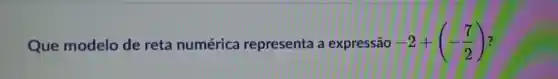 Que modelo de reta numérica representa a expressão -2+(-(7)/(2)) ?