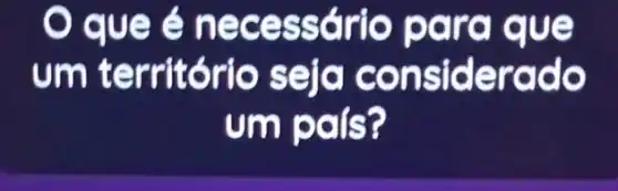 que é neces sário para que
umt erritório seja considerado
um país?