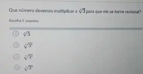 Que número devemos multiplicar a sqrt [3](3) para que ele se torne racional?
Escolha 1 resposta:
A sqrt [3](3)
B sqrt [3](3^5)
C sqrt [2](3^2)
D sqrt [2](3^2)