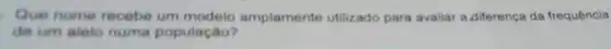 Que nome recebe um amplamente utilizado para avaliar a diferença da frequência
de um alelo numa população?