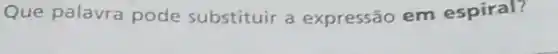 Que palavra pode substituir a expressão em espiral?