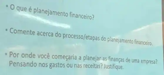 que é planejamento financeiro?
Comente acerca do processo/etapas do planejamento financeiro.
Por onde você começaria a planejar as finanças de uma empresa?
Pensando nos gastos ou nas receitas? Justifique.