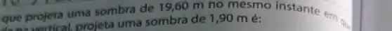 que projeta uma sombra de 19,60 m no mesmo instante em a.
projeta uma sombra de 1,90 m é: