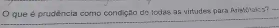 __
que é prudência como condição de todas as virtudes para Aristótelcs?