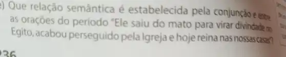 ) Que relação semântica é estabelecida pela conjunção e entre
as orações do período "Ele saiu do mato para virar divindade no
Egito, acabou perseguido pela Igreja e hoje reina nas nossas casas?