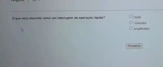 que seria descrito como um interruptor de operação rápida?
Diodo
Transistor
Amplificador