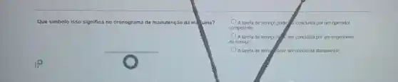 Que simbolo isso significa no cronograma de manutenção da mà luina?
__
A tarefa de serviço pode,d concluida por um operador
competente
A tarefa de serviço d. E ser concluida por um engenheiro
de serviço
A tarefa de servi deve ser concluida dianamente