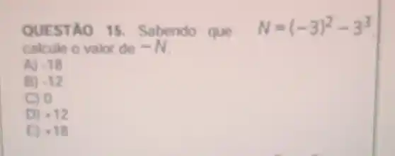 QUE STAO 15. Sabendo	N=(-3)^2-3^3
calcule o valor de -N
A) -18
B) -12
C) 0
D) . 12
-18