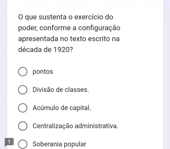 que sustenta o exercício do
poder, conforme a configuração
apresentada no texto escrito na
década de 1920?
pontos
Divisão de classes.
Acúmulo de capital.
Centralizaç ão administrativa.
Soberania popular