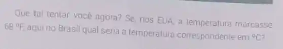 Que tal tentar vocé agora? Se, nos EUA a temperatura marcasse
68^circ F,
aqui no Brasil qual seria a temperatura correspondente em {}^circ C