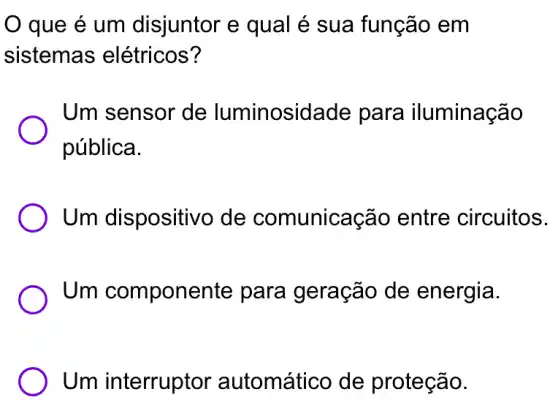 que é um disjuntor e qual é sua função em
sistemas elétricos?
Um sensor de luminosi Jade para iluminação
pública.
Um dispositivo , de comunicação entre circuitos.
Um componente para geração de energia.
Um interruptor automático de proteção.