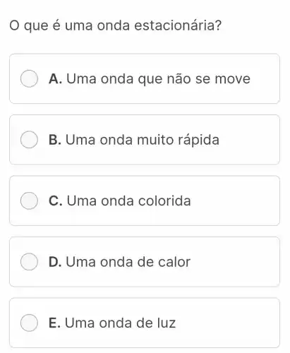 que é uma onda estacionária?
A. Uma onda que não se move
B. Uma onda muito rápida
C. Uma onda colorida
D. Uma onda de calor
E. Uma onda de luz