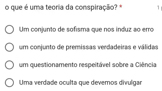 que é uma teoria da conspiração?
Um conjunto de sofisma que nos induz ao erro
um conjunto de premissa s verdadeiras e válidas
um questionamento respeitável sobre a Ciência
Uma verdade oculta que devemos divulgar
11