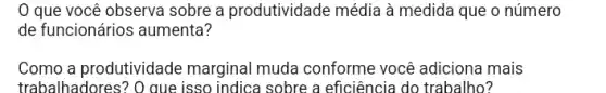 que você observa sobre a produtividade média à medida que o número
de funcionários aumenta?
Como a produtividade marginal muda conforme você adiciona mais
trabalhadores? O que isso indica sobre a eficiência do trabalho?