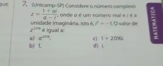 que
7.(Unicamp -SP)Considere o número complexo
z=(1+ai)/(a-i) onde a é um número real e iea
unidade imaginária , isto é, i^2=-1.0 valorde
Z^2016 é igual a:
a) a^2016
c) 1+2016i
b) 1.
d) dot (j)