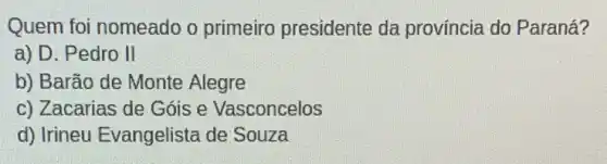 Quem foi nomeado o primeiro presidente da província do Paraná?
a) D. Pedro II
b) Barão de Monte Alegre
c) Zacarias de Góis e Vasconcelos
d) Irineu Evangelista de Souza