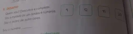 Quem sou? Descubrase complete.
Sou a metade de um destes 4 números.
Sou o dobro de outro deles.
Sou o número
__
9. DESAFIO