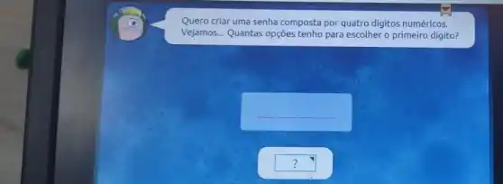 Quero criar uma senha composta por quatro digitos numéricos.
Vejamos... Quantas opções tenho para escolher o primeiro dígito?