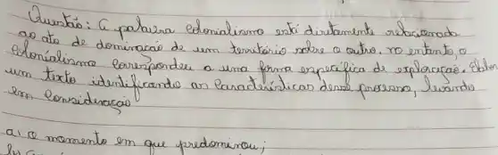 Querta: G palavra colonialismo está diretamente relacionado ao ato de domiracaio de um territário sobre a outro. no entanto, o elonialismo corresponder a uma forma específica de exploracá. Oder um texto identificando as laradéristicas desse proseso, levando en Considencaio
a) a momento em que predominou;