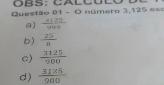 Ques tão 01 - 0 numer o 3,125 esc
a) (3125)/(999)
b) (25)/(8)
C) (3125)/(900)
d) (3125)/(900)