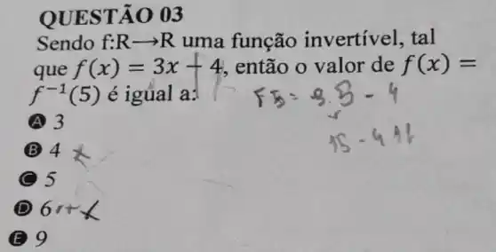 QUES TÃO 03
Sendo f:Rarrow R uma função invertivel, tal
que f(x)=3x+4 então o valor de f(x)=
f^-1(5) é igüal a:
A 3
B 4x
5
D 6r+x
E 9