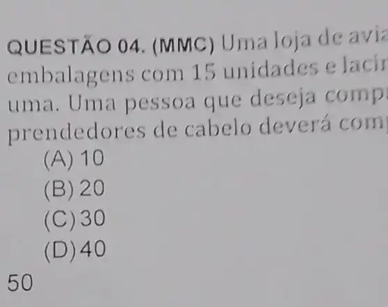 QUES TÁO 04. (MM c)Um a loja de avia
emb alag ens c om 15 unidades e la cir
uma . Uma pes soa q ue de mp
pren dedo resd e cab elo dever a com
(A) 10
(B) 20
(C) 30
(D) 40
50