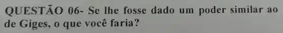 QUES TÃO 06- Se lhe fosse dado um poder similar ao
de Giges , 0 que você faria?