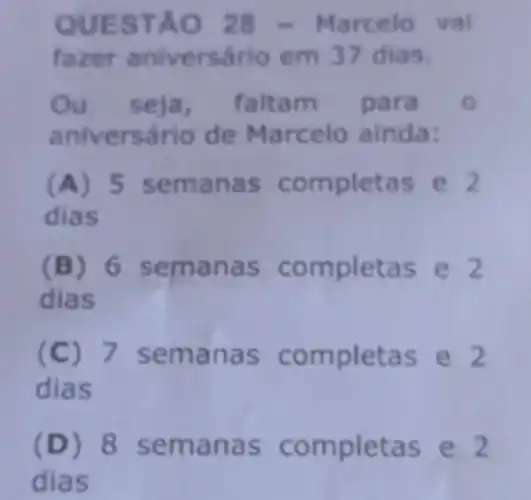 QUES TẢO 28 - Marcelo vai
faze r aniversé rio em 37 dias.
Ou seja, faltam para
aniversário de Marcelo ainda:
(A)5 sem anas completas e 2
dias
(B)6 sem anas completas e 2
dias
7 sem anas completas e 2
dias
(D)8 sem anas completas e 2