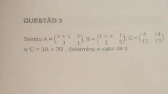 QUES TÃO 3
Sendo A=(} x+2&4 3&1 )
e C=3A+2B , determine o valor de x.