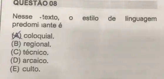 QUES TAO 08
Nesse texto.
estilo de linguagem
predomi lante é
(A) coloquial.
(B) regional.
(C) técnico.
(D) arcaico.
(E) culto.