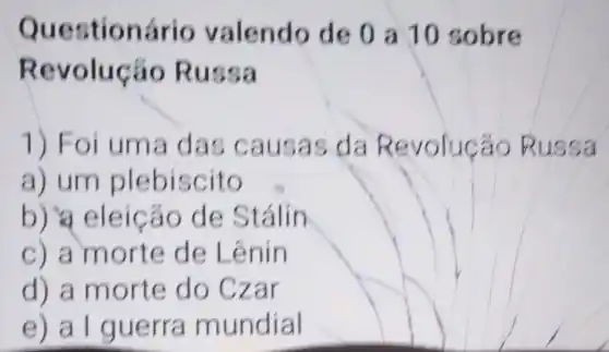 Ques tionário valendo de 0 a10 sobre
Revo lucáo R ussa
1) Foi um a das caus as da Revolução Russa
a) um ple biscito
b) a eleicá o de S talin
c) a morte de Lênin
d) a mort e do Cz ar
e) a I guerra mundial