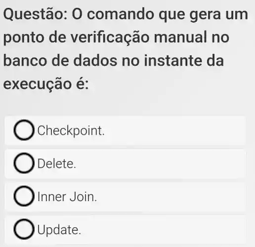 Questã 0: 0 co mand o que gera um
pont o de v erific acão manu all no
banc o de d ados no ins tant e da
exec ugao e.
Checkpoint.
) Delete.
Inner Join.
Update.