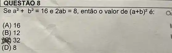 QUEST AO 8
a^2+b^2=16
Se	e 2ab=8 então o valor de (a+b)^2 é:
:a
(A) 16
(B) 12
(C) 32
(D) 8