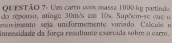 QUEST ÁO 7 - Um carro com massa I 000 kg partindo
do repouso , atingc 30m/s cm 10s . Supōcm -sc que o
movimento seja uniformemente variado . Calcule a
intensidade da força resultante exercida sobre o carro.