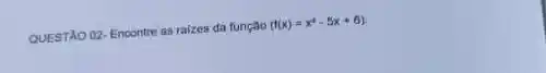 QUESTAO 02- Encontre as raizes da função
(f(x)=x^2-5x+6)