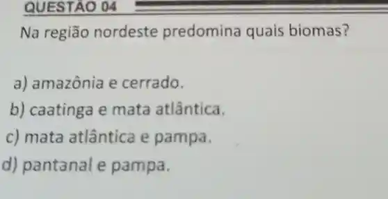 QUESTAO 04
Na região nordeste predomin a quais biomas?
a) amazônia e cerrado.
b)caatinga e mata atlântica.
c) mata atlântic e pampa.
d)pantanal e pampa.