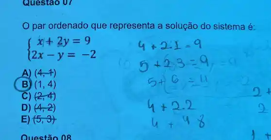 Questao 07
par ordenado que representa a solução do sistema é:
 ) xvert +2y=9 2x-y=-2 
A) (4,-1)
B) (1,4)
C) (2,4)
D) (4,2)
E) (5,3)
Questão 08