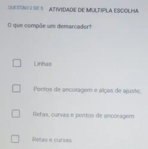 QUESTAO 2 DE 5 ATIVIDADE DE MULTIP!A ESCOLHA
que compōe um demarcador?
Linhas
Pontos de ancoragem e alças de ajuste;
Retas, curvas e pontos de ancoragem
Retas e curvas